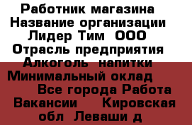 Работник магазина › Название организации ­ Лидер Тим, ООО › Отрасль предприятия ­ Алкоголь, напитки › Минимальный оклад ­ 20 000 - Все города Работа » Вакансии   . Кировская обл.,Леваши д.